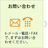 お問い合わせ：E-メール・電話・FAXで、まずはお問い合わせください。