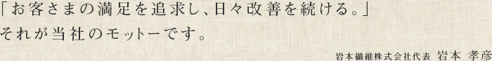 お客さまの満足を追求し、日々改善を続ける。それが当社のモットーです。