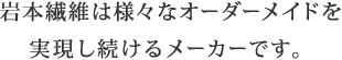 岩本繊維では様々なオーダーメイドを実現し続けるメーカーです。